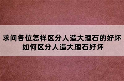 求问各位怎样区分人造大理石的好坏 如何区分人造大理石好坏